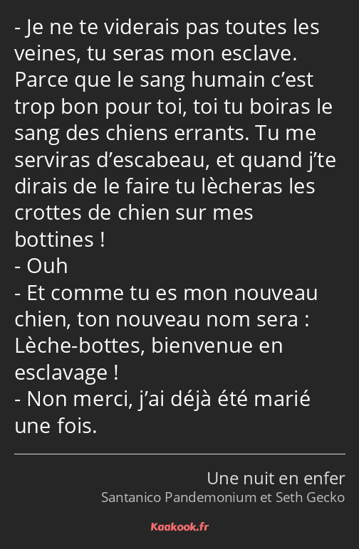 Je ne te viderais pas toutes les veines, tu seras mon esclave. Parce que le sang humain c’est trop…