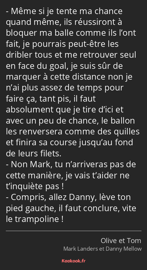 Même si je tente ma chance quand même, ils réussiront à bloquer ma balle comme ils l’ont fait, je…