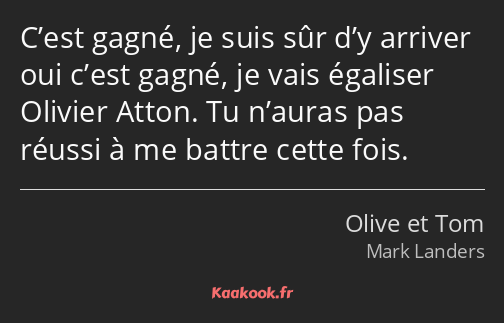 C’est gagné, je suis sûr d’y arriver oui c’est gagné, je vais égaliser Olivier Atton. Tu n’auras…