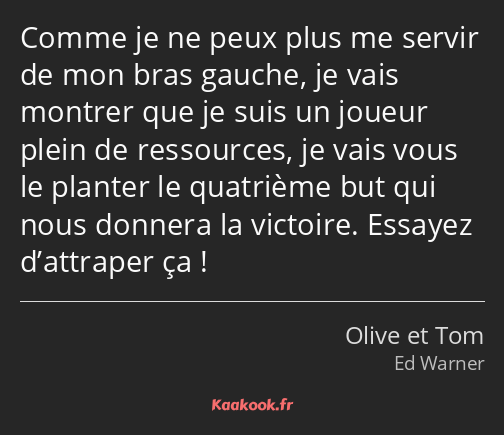 Comme je ne peux plus me servir de mon bras gauche, je vais montrer que je suis un joueur plein de…