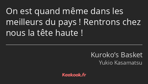 On est quand même dans les meilleurs du pays ! Rentrons chez nous la tête haute !