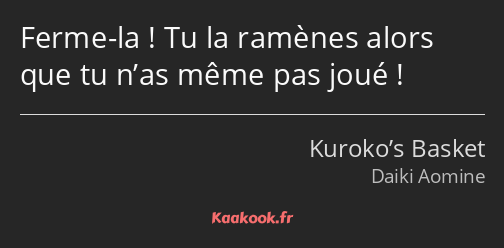 Ferme-la ! Tu la ramènes alors que tu n’as même pas joué !