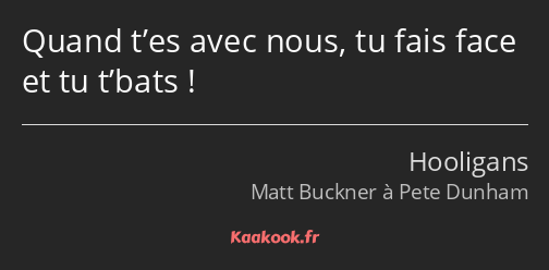 Quand t’es avec nous, tu fais face et tu t’bats !