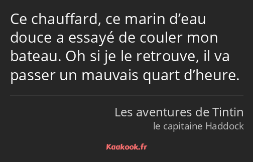 Ce chauffard, ce marin d’eau douce a essayé de couler mon bateau. Oh si je le retrouve, il va…