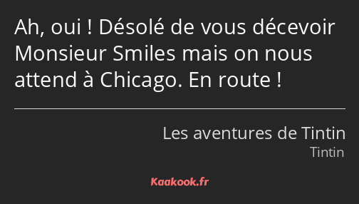 Ah, oui ! Désolé de vous décevoir Monsieur Smiles mais on nous attend à Chicago. En route !