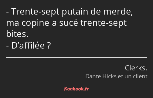 Trente-sept putain de merde, ma copine a sucé trente-sept bites. D’affilée ?