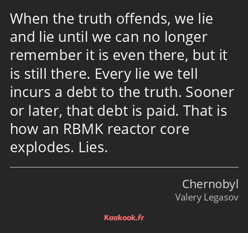 When the truth offends, we lie and lie until we can no longer remember it is even there, but it is…