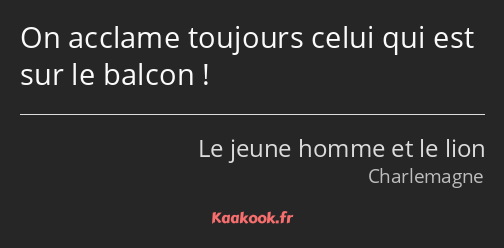 On acclame toujours celui qui est sur le balcon !
