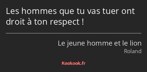 Les hommes que tu vas tuer ont droit à ton respect !