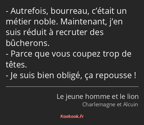 Autrefois, bourreau, c’était un métier noble. Maintenant, j’en suis réduit à recruter des bûcherons…