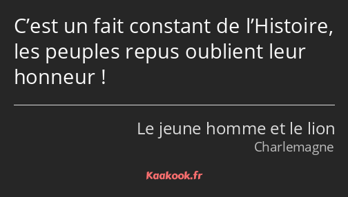 C’est un fait constant de l’Histoire, les peuples repus oublient leur honneur !