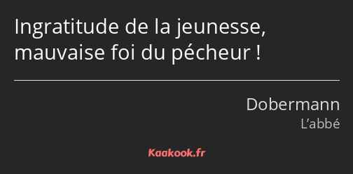 Ingratitude de la jeunesse, mauvaise foi du pécheur !