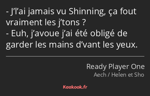 J’l’ai jamais vu Shinning, ça fout vraiment les j’tons ? Euh, j’avoue j’ai été obligé de garder les…