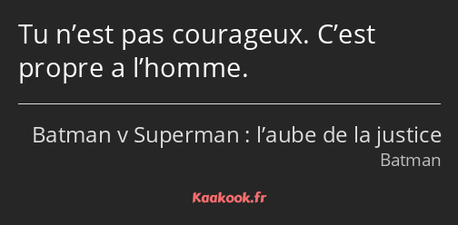 Tu n’est pas courageux. C’est propre a l’homme.