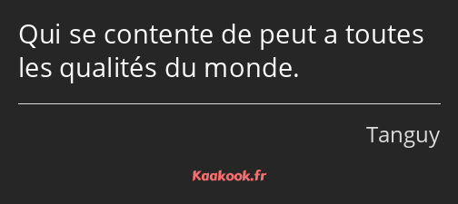 Qui se contente de peut a toutes les qualités du monde.