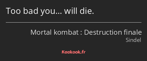 Too bad you… will die.