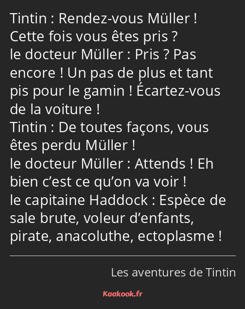 Rendez-vous Müller ! Cette fois vous êtes pris ? Pris ? Pas encore ! Un pas de plus et tant pis…