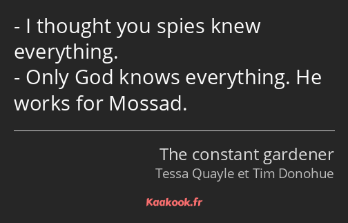 I thought you spies knew everything. Only God knows everything. He works for Mossad.