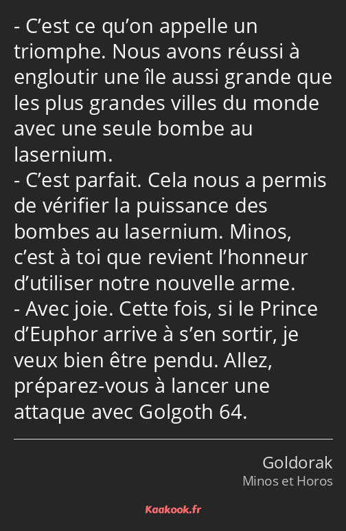C’est ce qu’on appelle un triomphe. Nous avons réussi à engloutir une île aussi grande que les plus…