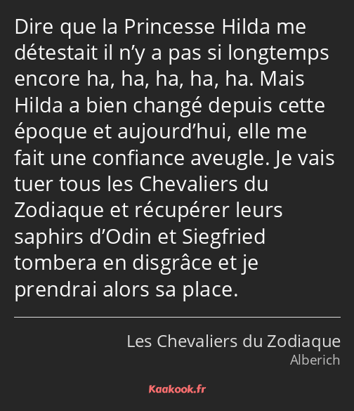 Dire que la Princesse Hilda me détestait il n’y a pas si longtemps encore ha, ha, ha, ha, ha. Mais…