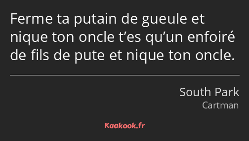 Ferme ta putain de gueule et nique ton oncle t’es qu’un enfoiré de fils de pute et nique ton oncle.