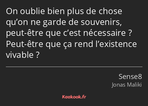 On oublie bien plus de chose qu’on ne garde de souvenirs, peut-être que c’est nécessaire ? Peut…