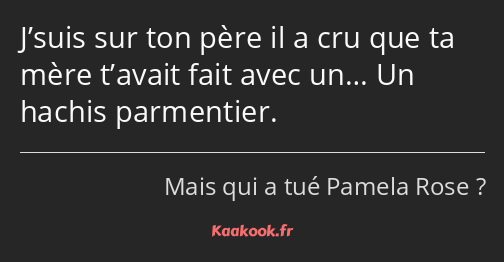 J’suis sur ton père il a cru que ta mère t’avait fait avec un… Un hachis parmentier.