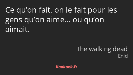 Ce qu’on fait, on le fait pour les gens qu’on aime… ou qu’on aimait.