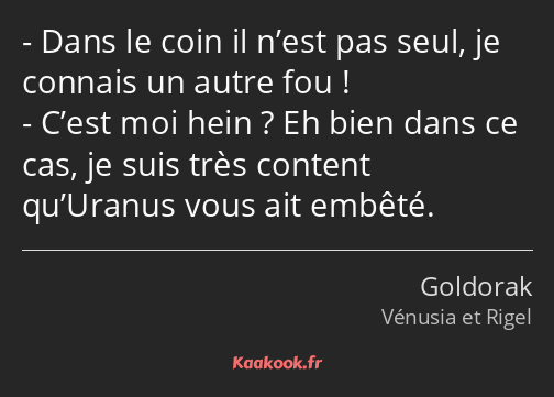 Dans le coin il n’est pas seul, je connais un autre fou ! C’est moi hein ? Eh bien dans ce cas, je…