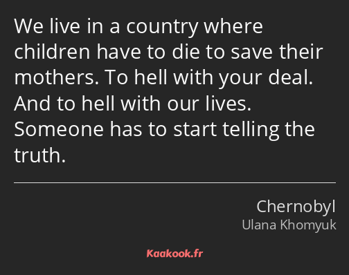 We live in a country where children have to die to save their mothers. To hell with your deal. And…