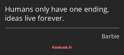 Humans only have one ending, ideas live forever.