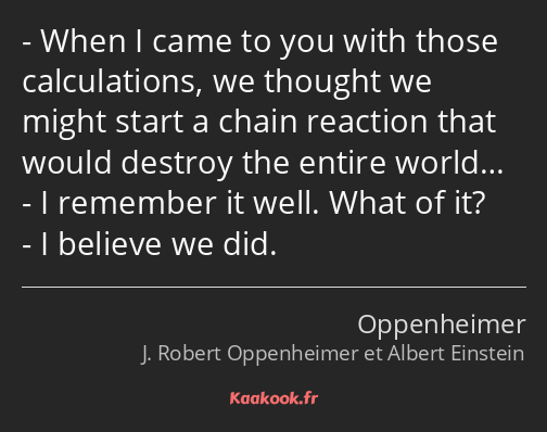 When I came to you with those calculations, we thought we might start a chain reaction that would…