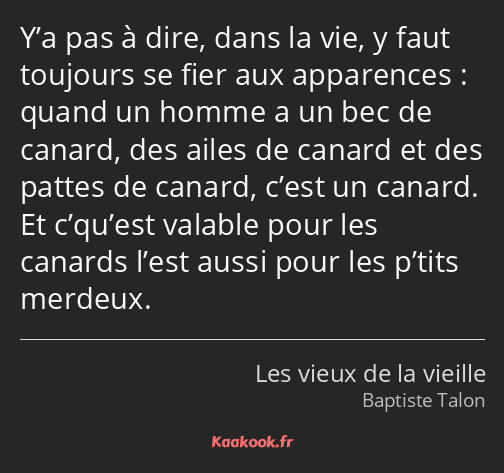 Y’a pas à dire, dans la vie, y faut toujours se fier aux apparences : quand un homme a un bec de…