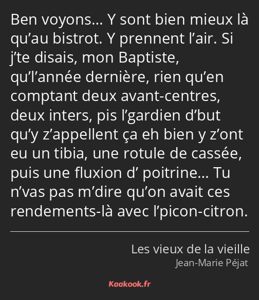 Ben voyons… Y sont bien mieux là qu’au bistrot. Y prennent l’air. Si j’te disais, mon Baptiste…