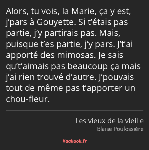 Alors, tu vois, la Marie, ça y est, j’pars à Gouyette. Si t’étais pas partie, j’y partirais pas…