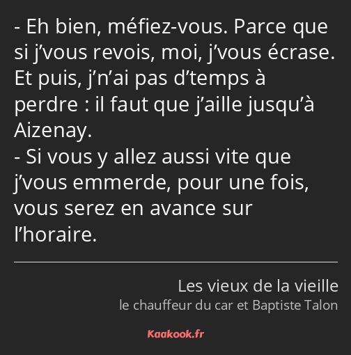 Eh bien, méfiez-vous. Parce que si j’vous revois, moi, j’vous écrase. Et puis, j’n’ai pas d’temps à…