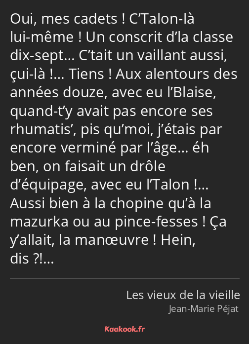Oui, mes cadets ! C’Talon-là lui-même ! Un conscrit d’la classe dix-sept… C’tait un vaillant aussi…