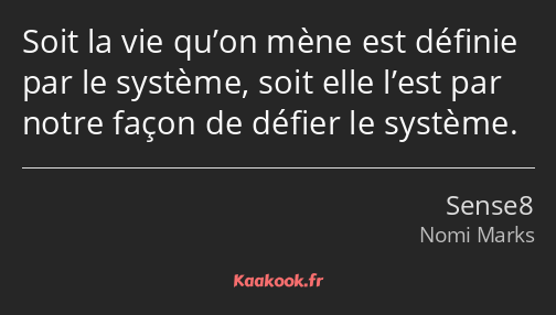 Soit la vie qu’on mène est définie par le système, soit elle l’est par notre façon de défier le…