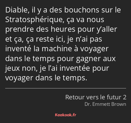 Diable, il y a des bouchons sur le Stratosphérique, ça va nous prendre des heures pour y’aller et…