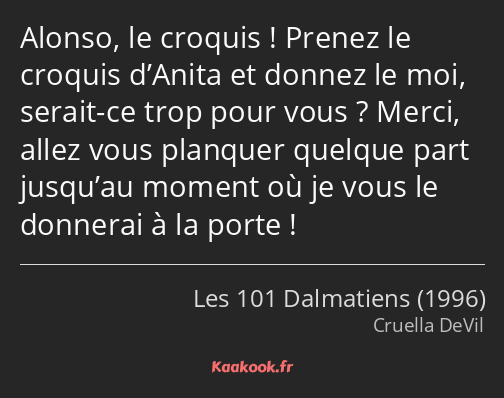 Alonso, le croquis ! Prenez le croquis d’Anita et donnez le moi, serait-ce trop pour vous ? Merci…