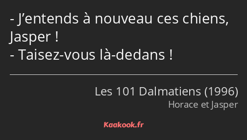 J’entends à nouveau ces chiens, Jasper ! Taisez-vous là-dedans !