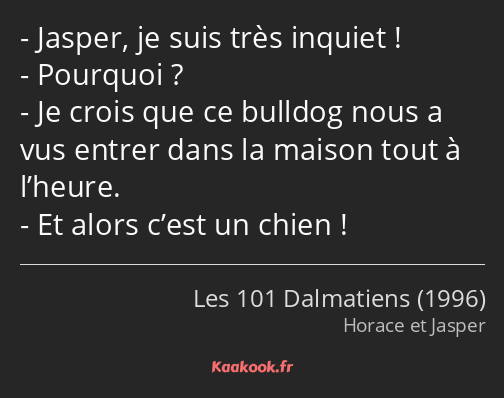 Jasper, je suis très inquiet ! Pourquoi ? Je crois que ce bulldog nous a vus entrer dans la maison…