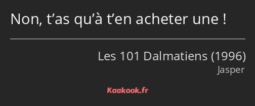 Non, t’as qu’à t’en acheter une !