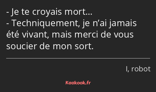 Je te croyais mort… Techniquement, je n’ai jamais été vivant, mais merci de vous soucier de mon…