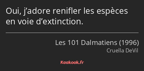 Oui, j’adore renifler les espèces en voie d’extinction.