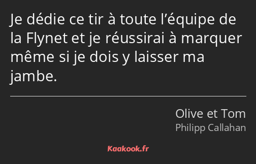 Je dédie ce tir à toute l’équipe de la Flynet et je réussirai à marquer même si je dois y laisser…