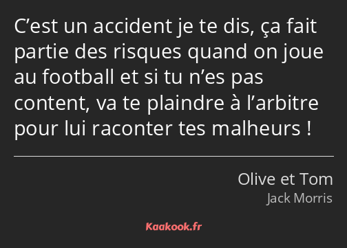 C’est un accident je te dis, ça fait partie des risques quand on joue au football et si tu n’es pas…
