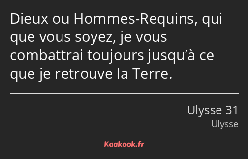 Dieux ou Hommes-Requins, qui que vous soyez, je vous combattrai toujours jusqu’à ce que je retrouve…