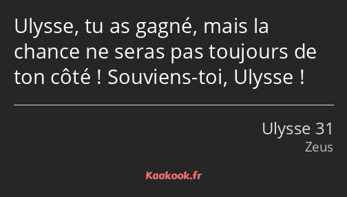 Ulysse, tu as gagné, mais la chance ne seras pas toujours de ton côté ! Souviens-toi, Ulysse !