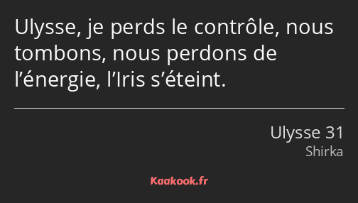 Ulysse, je perds le contrôle, nous tombons, nous perdons de l’énergie, l’Iris s’éteint.